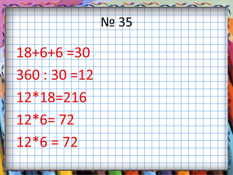 № 35 18+6+6 =30 360 : 30 =12 12*18=216 12*6= 72 12*6 = 72