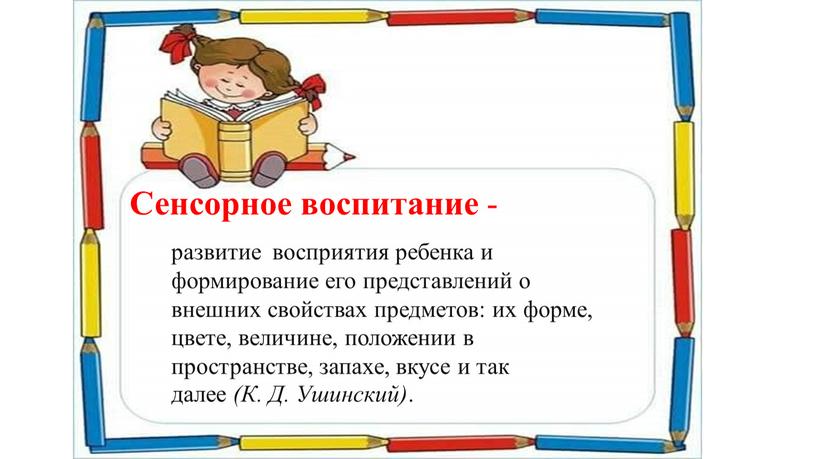 Сенсорное воспитание - развитие восприятия ребенка и формирование его представлений о внешних свойствах предметов: их форме, цвете, величине, положении в пространстве, запахе, вкусе и так…