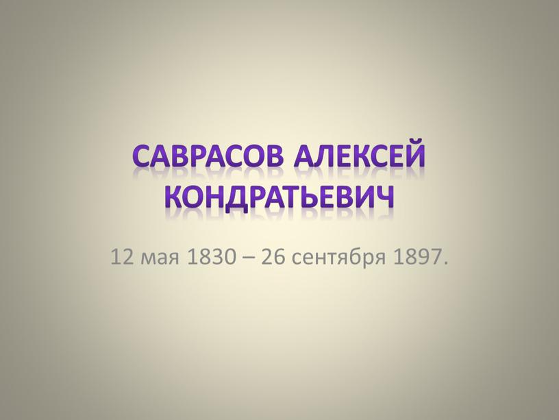 Саврасов Алексей Кондратьевич 12 мая 1830 – 26 сентября 1897