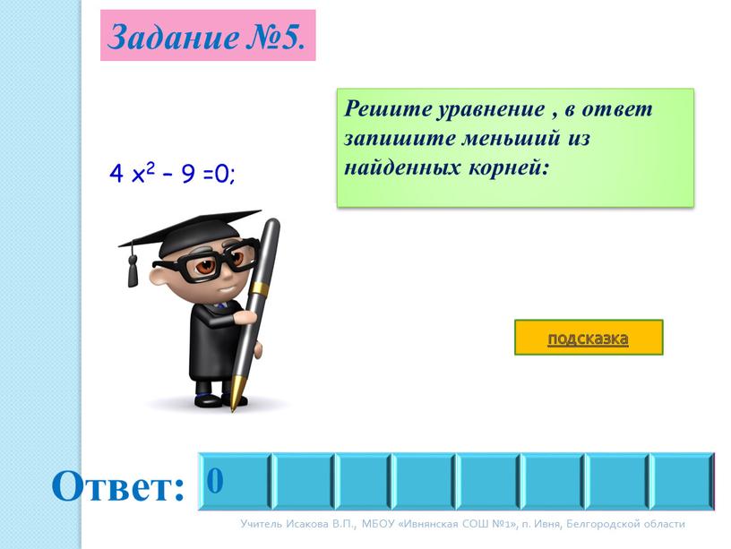 Задание №5. 0 Ответ: Решите уравнение , в ответ запишите меньший из найденных корней: 4 x2 – 9 =0; подсказка