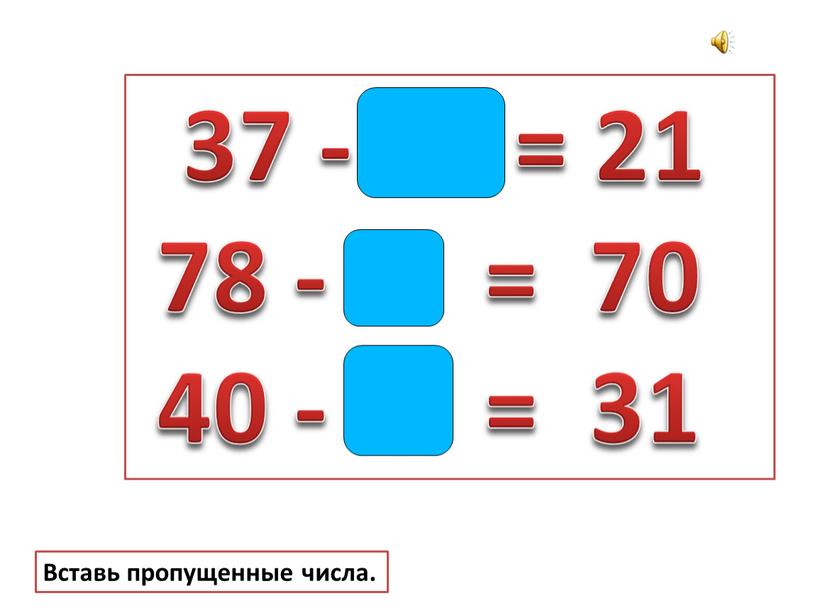 37 - 16 = 21 78 - 8 = 70 40 - 9 = 31 Вставь пропущенные числа.