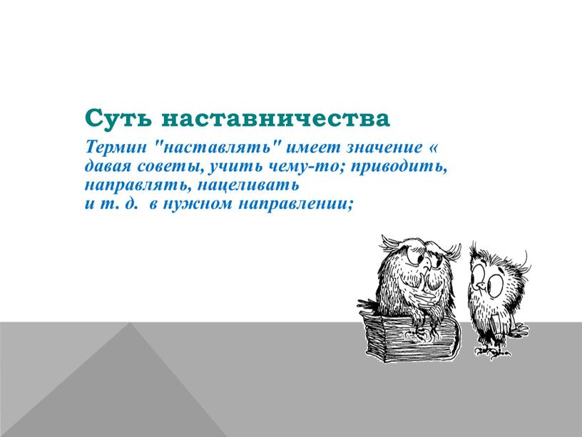 Суть наставничества Термин "наставлять" имеет значение « давая советы, учить чему-то; приводить, направлять, нацеливать и т