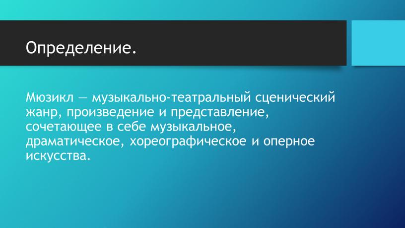 Определение. Мюзикл — музыкально-театральный сценический жанр, произведение и представление, сочетающее в себе музыкальное, драматическое, хореографическое и оперное искусства