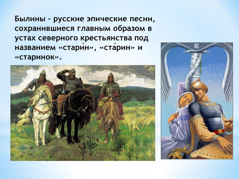 Былины - русские эпические песни, сохранившиеся главным образом в устах северного крестьянства под названием «старѝн», «ста̀рин» и «старинок»