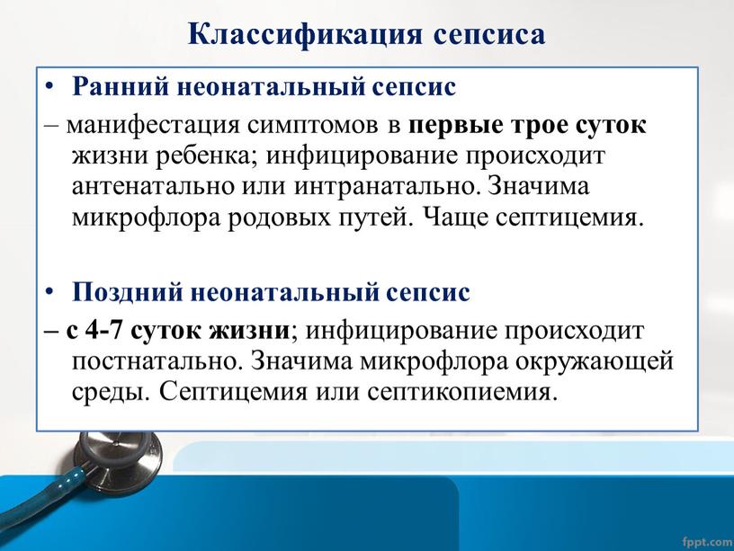 Классификация сепсиса Ранний неонатальный сепсис – манифестация симптомов в первые трое суток жизни ребенка; инфицирование происходит антенатально или интранатально