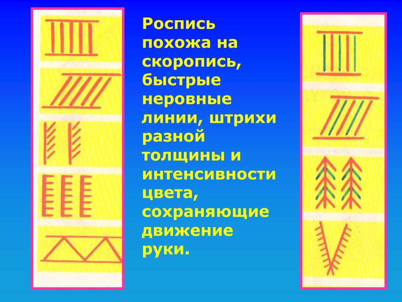 Роспись похожа на скоропись, быстрые неровные линии, штрихи разной толщины и интенсивности цвета, сохраняющие движение руки