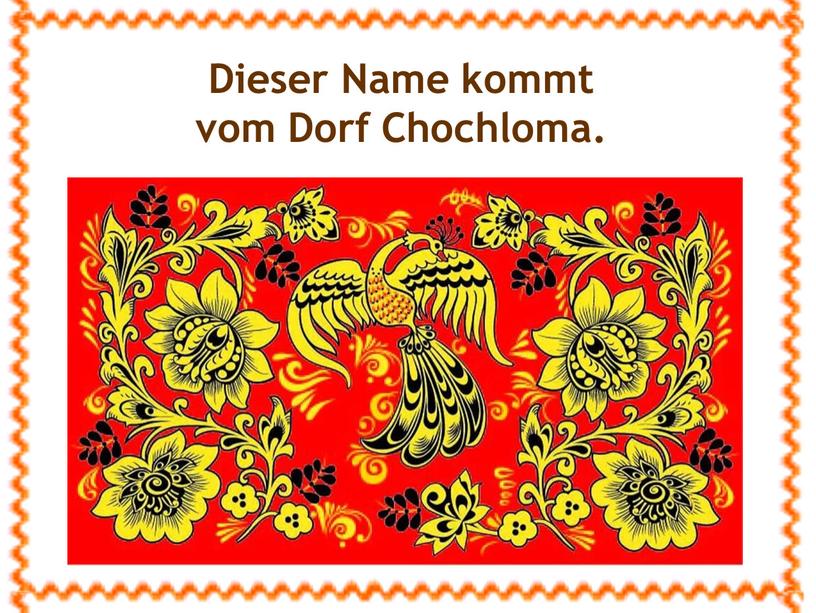 Dieser Name kommt vom Dorf Chochloma