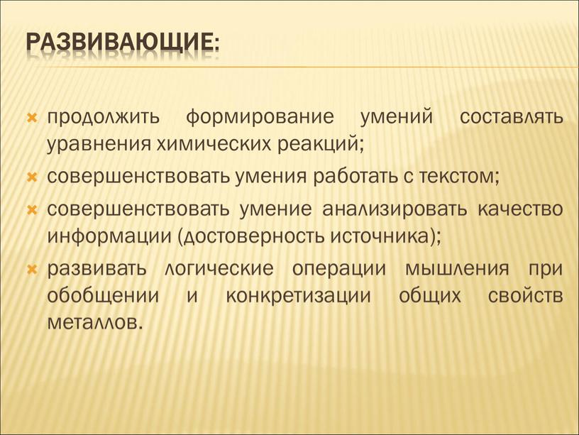 Развивающие : продолжить формирование умений составлять уравнения химических реакций; совершенствовать умения работать с текстом; совершенствовать умение анализировать качество информации (достоверность источника); развивать логические операции мышления…