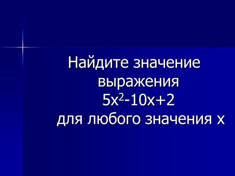 Найдите значение выражения 5х2-10х+2 для любого значения х