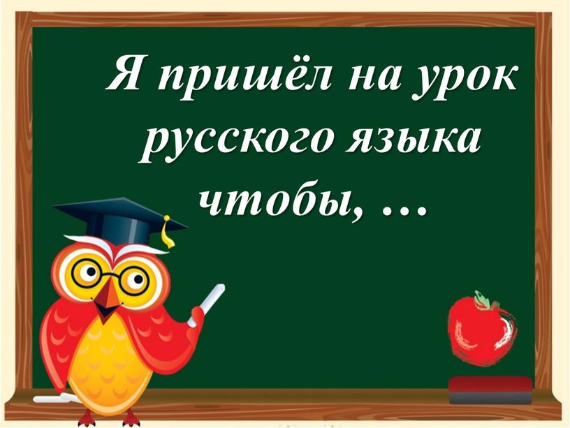 Я пришёл на урок русского языка чтобы, …