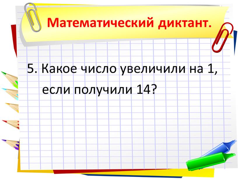 Математический диктант. 5. Какое число увеличили на 1, если получили 14?