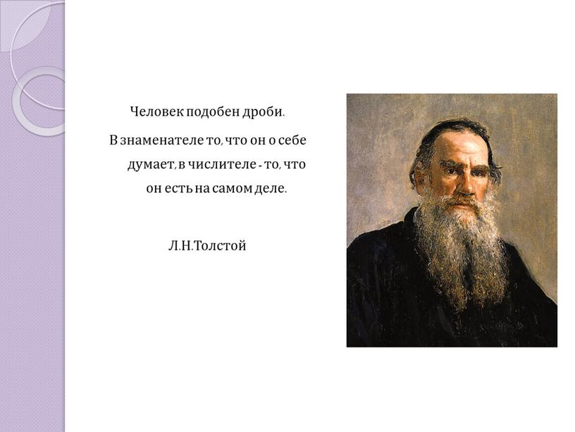 Человек подобен дроби. В знаменателе то, что он о себе думает, в числителе - то, что он есть на самом деле