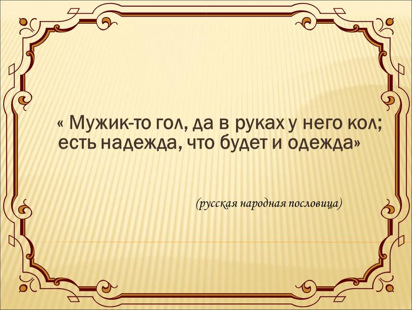 Мужик-то гол, да в руках у него кол; есть надежда, что будет и одежда» (русская народная пословица)