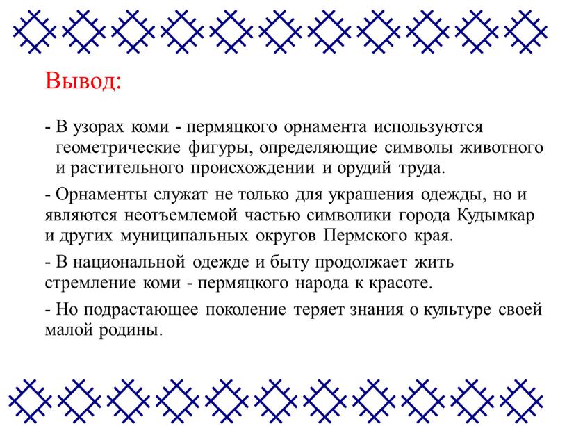 Вывод: В узорах коми - пермяцкого орнамента используются геометрические фигуры, определяющие символы животного и растительного происхождении и орудий труда