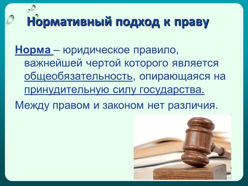 Нормативный подход к праву Норма – юридическое правило, важнейшей чертой которого является общеобязательность , опирающаяся на принудительную силу государства