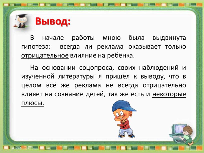 Вывод: В начале работы мною была выдвинута гипотеза: всегда ли реклама оказывает только отрицательное влияние на ребёнка