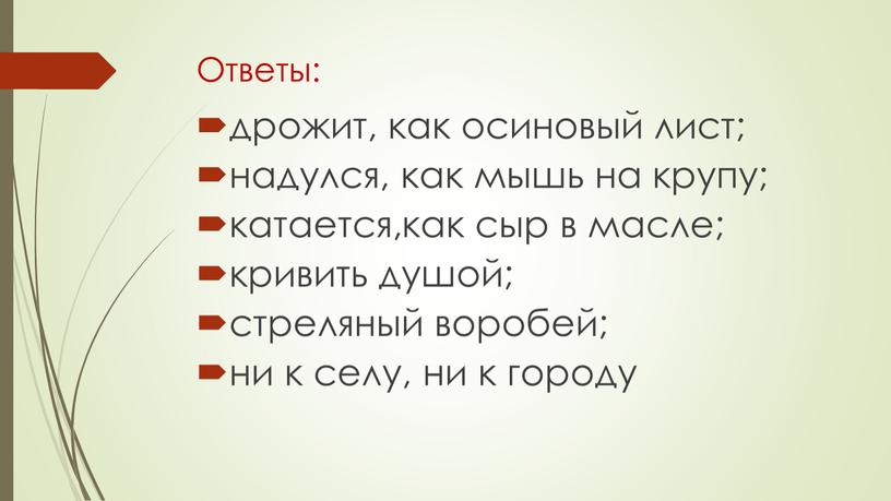 Ответы: дрожит, как осиновый лист; надулся, как мышь на крупу; катается,как сыр в масле; кривить душой; стреляный воробей; ни к селу, ни к городу