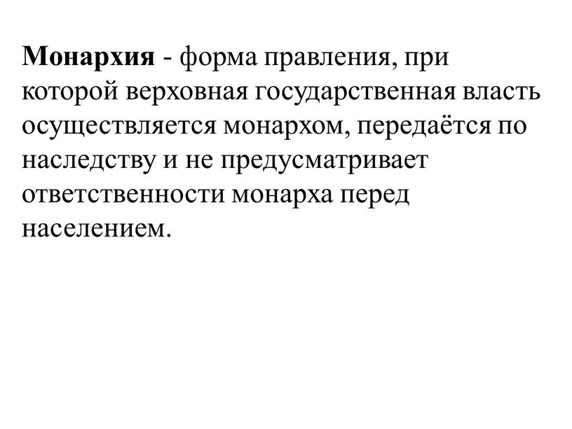 Монархия - форма правления, при которой верховная государственная власть осуществляется монархом, передаётся по наследству и не предусматривает ответственности монарха перед населением