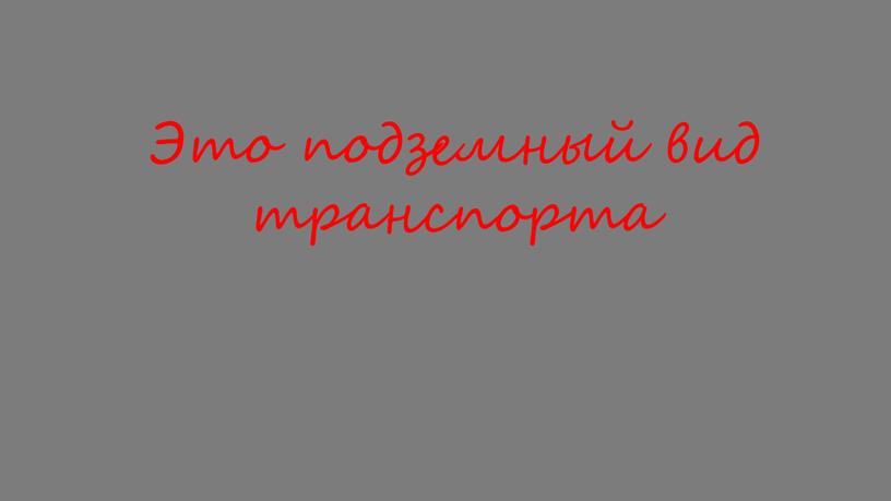 Это подземный вид транспорта