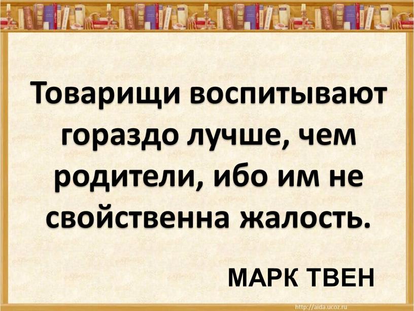 Товарищи воспитывают гораздо лучше, чем родители, ибо им не свойственна жалость