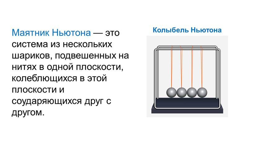 Маятник Ньютона — это система из нескольких шариков, подвешенных на нитях в одной плоскости, колеблющихся в этой плоскости и соударяющихся друг с другом