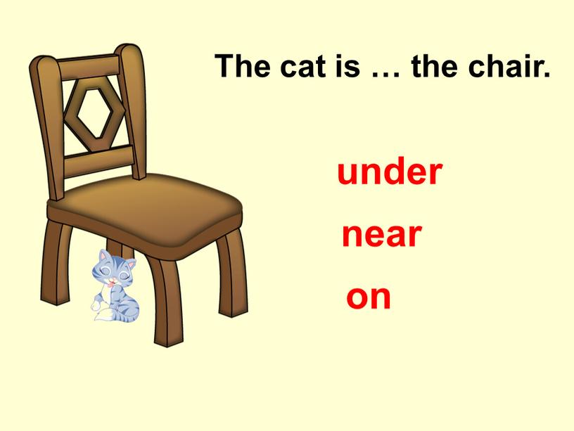 The cat is … the chair. on near under