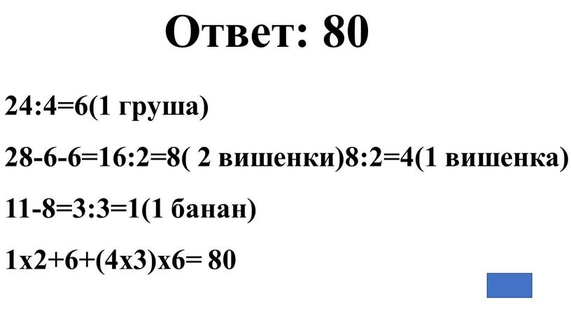 24:4=6(1 груша) 28-6-6=16:2=8( 2 вишенки)8:2=4(1 вишенка) 11-8=3:3=1(1 банан) 1х2+6+(4х3)х6= 80 Ответ: 80