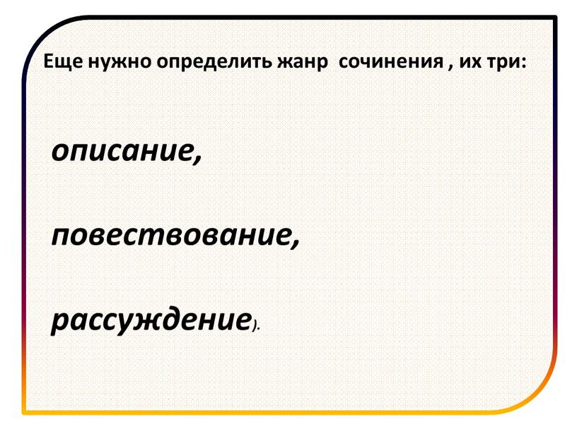 Еще нужно определить жанр сочинения , их три: описание, повествование, рассуждение)