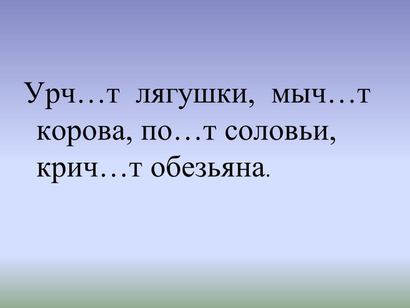 Урч…т лягушки, мыч…т корова, по…т соловьи, крич…т обезьяна