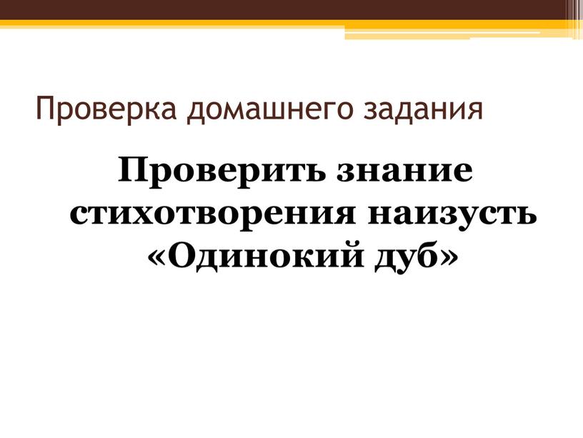 Проверка домашнего задания Проверить знание стихотворения наизусть «Одинокий дуб»