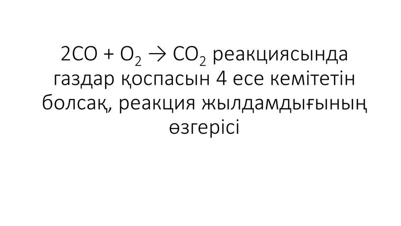 CO + O2 → CO2 реакциясында газдар қоспасын 4 есе кемітетін болсақ, реакция жылдамдығының өзгерісі