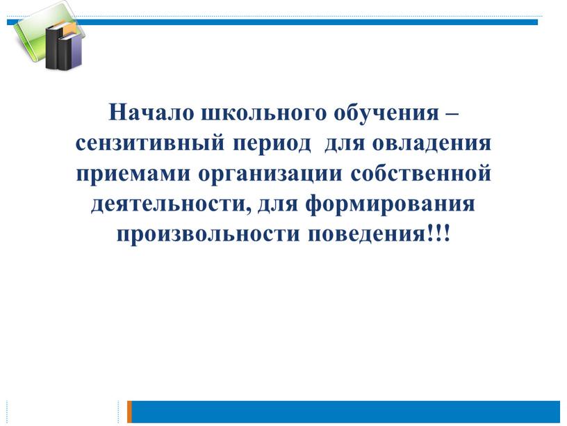 Начало школьного обучения – сензитивный период для овладения приемами организации собственной деятельности, для формирования произвольности поведения!!!