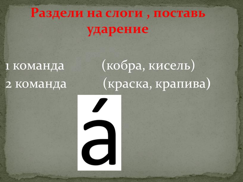 Раздели на слоги , поставь ударение 1 команда (кобра, кисель) 2 команда (краска, крапива )