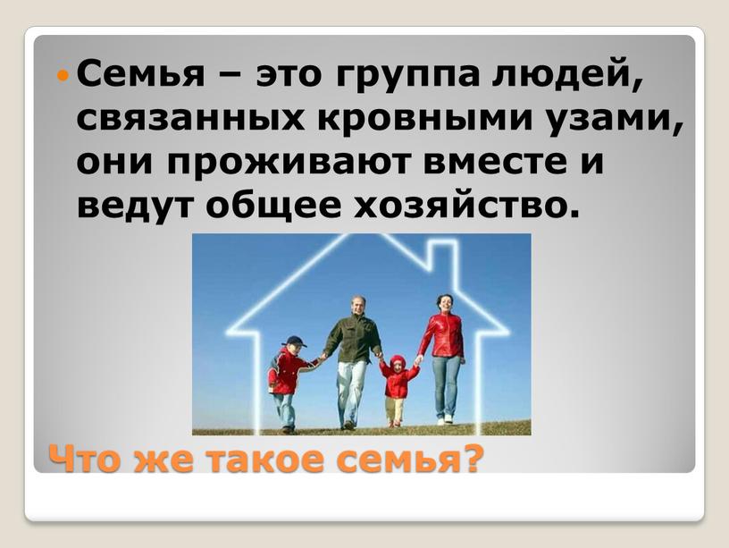 Что же такое семья? Семья – это группа людей, связанных кровными узами, они проживают вместе и ведут общее хозяйство