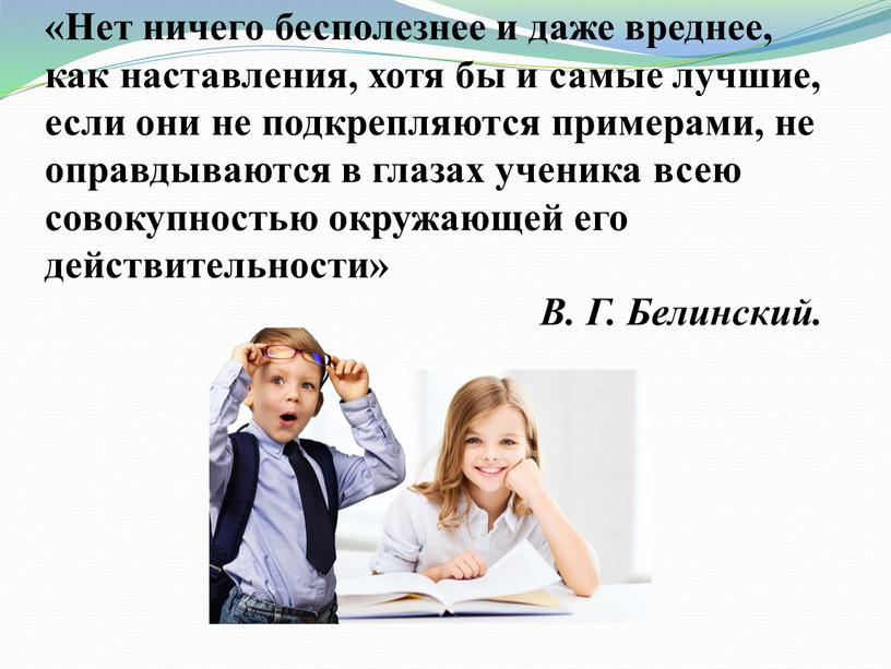 Нет ничего бесполезнее и даже вреднее, как наставления, хотя бы и самые лучшие, если они не подкрепляются примерами, не оправдываются в глазах ученика всею совокупностью…