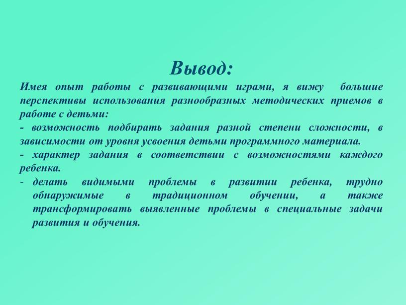 Вывод: Имея опыт работы с развивающими играми, я вижу большие перспективы использования разнообразных методических приемов в работе с детьми: - возможность подбирать задания разной степени…