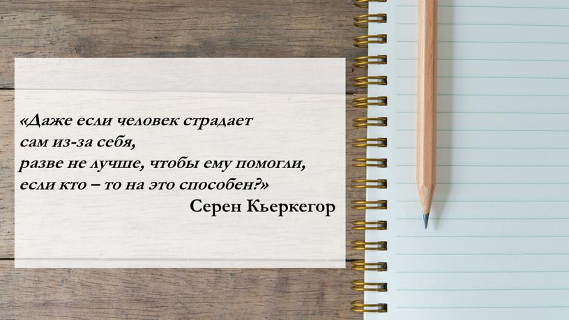 Даже если человек страдает сам из-за себя, разве не лучше, чтобы ему помогли, если кто – то на это способен?»