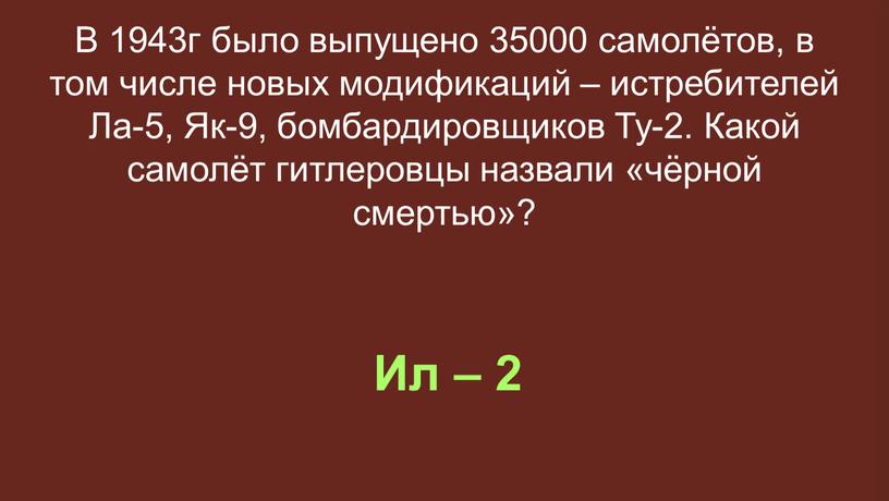 Ил – 2 В 1943г было выпущено 35000 самолётов, в том числе новых модификаций – истребителей