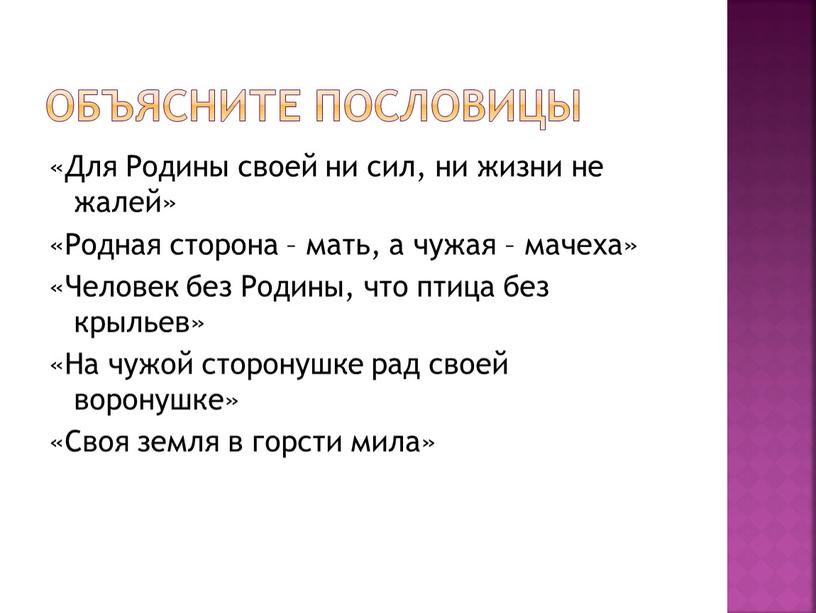 Объясните пословицы «Для Родины своей ни сил, ни жизни не жалей» «Родная сторона – мать, а чужая – мачеха» «Человек без