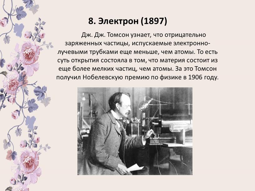 Электрон (1897) Дж. Дж. Томсон узнает, что отрицательно заряженных частицы, испускаемые электронно-лучевыми трубками еще меньше, чем атомы