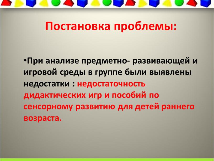 Постановка проблемы: При анализе предметно- развивающей и игровой среды в группе были выявлены недостатки : недостаточность дидактических игр и пособий по сенсорному развитию для детей…