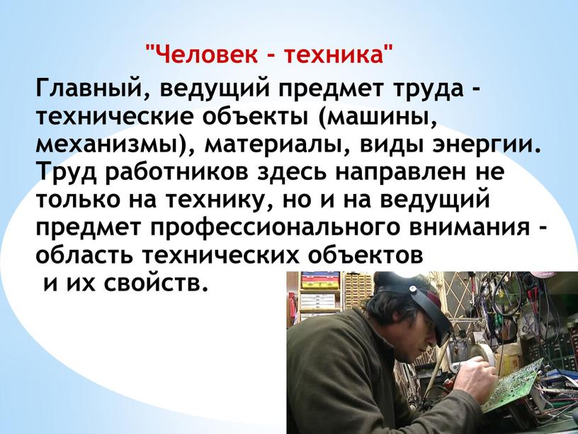 Человек - техника" Главный, ведущий предмет труда - технические объекты (машины, механизмы), материалы, виды энергии