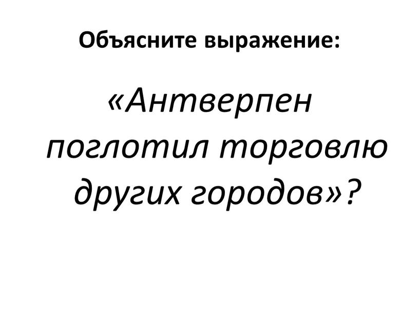 Объясните выражение: «Антверпен поглотил торговлю других городов»?