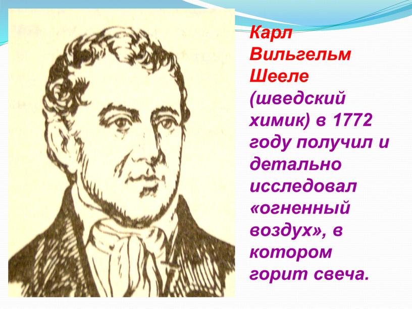 Карл Вильгельм Шееле (шведский химик) в 1772 году получил и детально исследовал «огненный воздух», в котором горит свеча