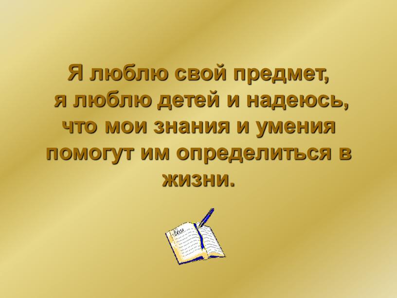 Я люблю свой предмет, я люблю детей и надеюсь, что мои знания и умения помогут им определиться в жизни