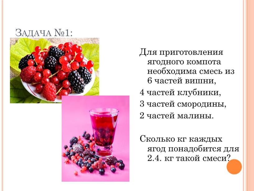 Задача №1: Для приготовления ягодного компота необходима смесь из 6 частей вишни, 4 частей клубники, 3 частей смородины, 2 частей малины