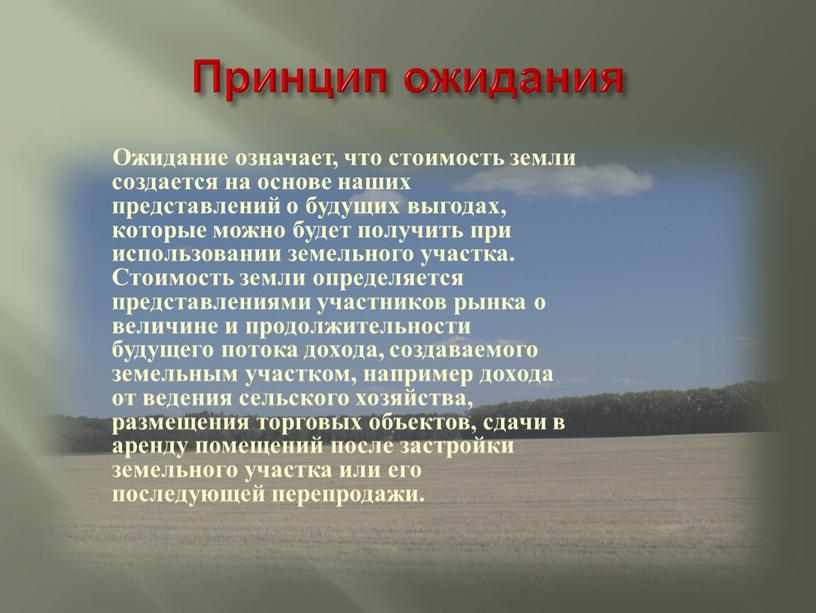 Принцип ожидания Ожидание означает, что стоимость земли создается на основе наших представлений о будущих выгодах, которые можно будет получить при использовании земельного участка