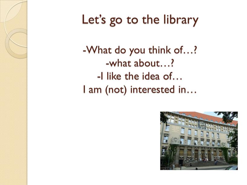 Let’s go to the library -What do you think of…? -what about…? -I like the idea of…