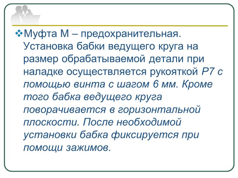 Муфта М – предохранительная. Установка бабки ведущего круга на размер обрабатываемой детали при наладке осуществляется рукояткой