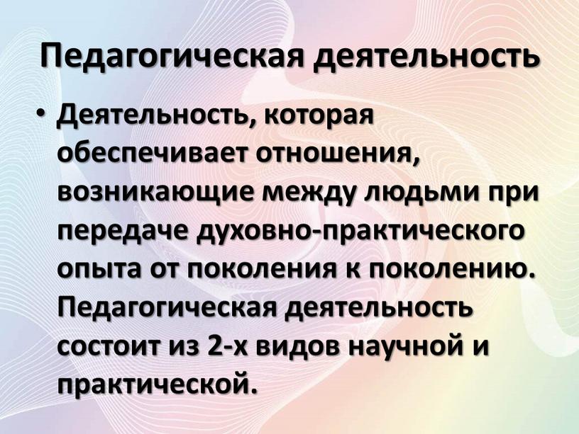 Педагогическая деятельность Деятельность, которая обеспечивает отношения, возникающие между людьми при передаче духовно-практического опыта от поколения к поколению